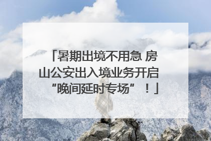 暑期出境不用急 房山公安出入境业务开启“晚间延时专场”！
